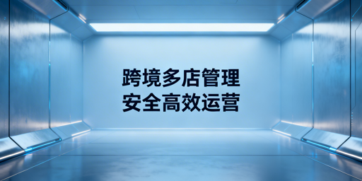 跨境多店铺管理:防关联与高效运营工具指南