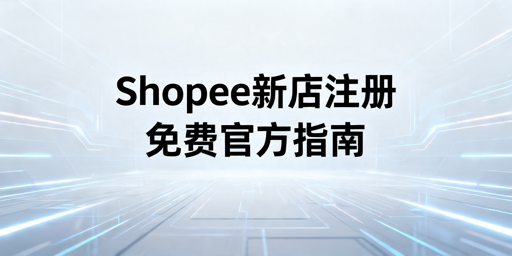 2026年Shopee新店注册入驻全流程及注意事项