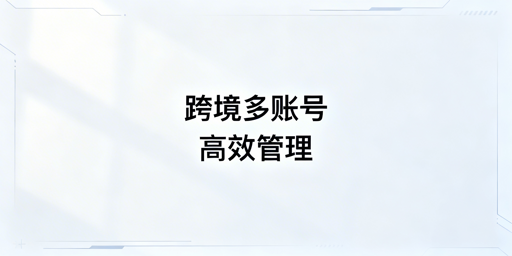 跨境电商多账号高效管理：落地方法与工具推荐