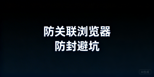 跨境运营用防关联浏览器仍被封？原因及解决方案
