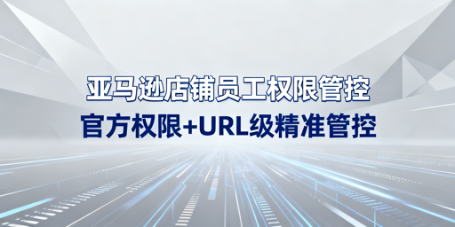 亚马逊店铺员工权限管控：官方+URL级双方案详解