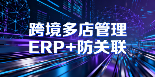 2026跨境电商多店铺ERP与防关联工具选型指南