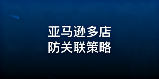 亚马逊多店铺防关联全指南:基础隔离+高阶防护