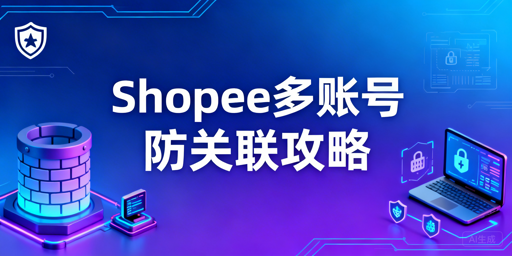 Shopee多店铺团队管理防关联实操全指南