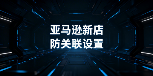 亚马逊新店防关联:三层方案与工具推荐