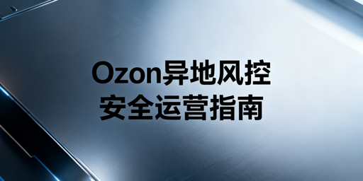 Ozon异地操作防风控全指南:飞跨浏览器推荐