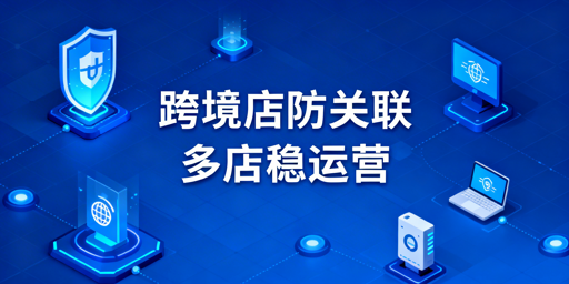 Lazada多店运营防账号关联全维度实操指南
