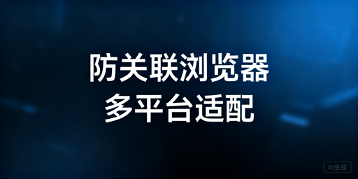 跨境多平台防关联浏览器适配及配置指南
