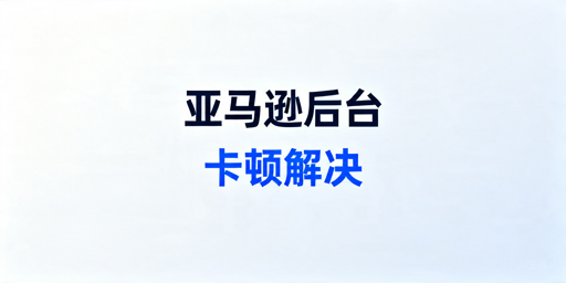 亚马逊后台卡顿排查及解决方法汇总