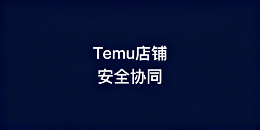 Temu店铺多人安全协同管理完整落地方案