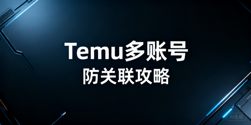 新手Temu多账号防关联：判定逻辑与实操方案