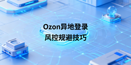 Ozon异地登录防风控:三大维度实操与工具推荐