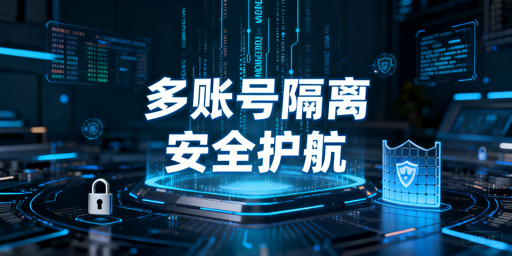 跨境多账号安全隔离：技术解析与实操搭建指南