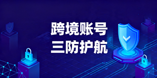 跨境卖家账号安全全链路防护方案