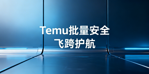 Temu批量操作安全指南：首推飞跨浏览器