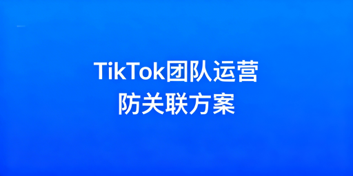 TikTok Shop团队运营防关联实操落地方案