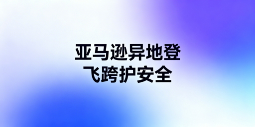 亚马逊出差异地登录防封攻略:飞跨浏览器保驾护航