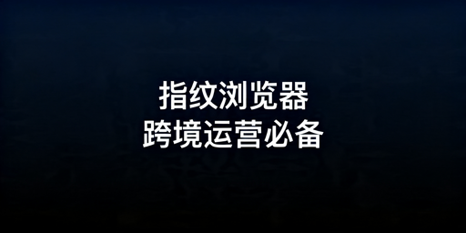 2026年跨境电商指纹浏览器选哪款好？