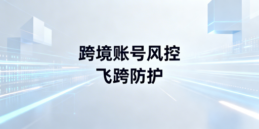 跨境电商异地登录风控：飞跨防关联浏览器解决方案