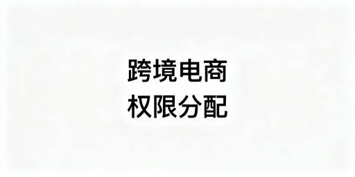 跨境电商浏览器权限分配:岗位方案与工具推荐