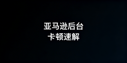亚马逊后台卡顿排查及快速解决指南