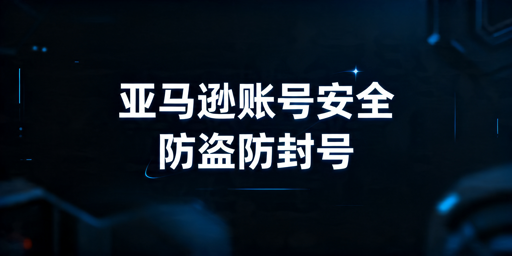 亚马逊卖家账号安全指南:防盗号与合规防封号攻略