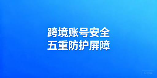 跨境平台账号安全指南:防范盗号与关联封号