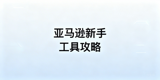 亚马逊新手运营必备工具推荐及高性价比搭配方案