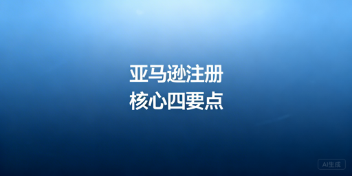 亚马逊新店铺注册全攻略：提通过率 保账户安全