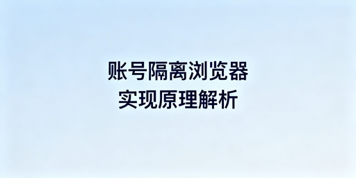 账号隔离浏览器：原理解析、VM对比及跨境选型指南